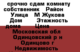 срочно сдам комнату,собственник › Район ­ 2 › Улица ­ М.Жукова › Дом ­ 5 › Этажность дома ­ 5 › Цена ­ 14 000 - Московская обл., Одинцовский р-н, Одинцово г. Недвижимость » Квартиры аренда   . Московская обл.